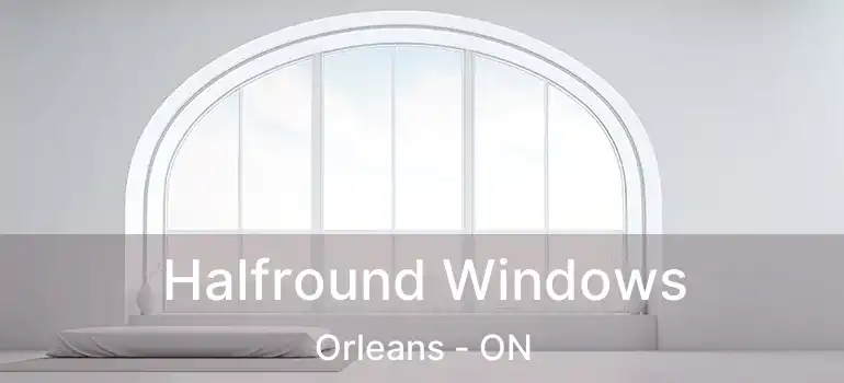  Halfround Windows Orleans - ON