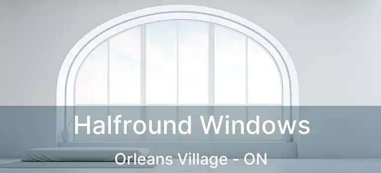  Halfround Windows Orleans Village - ON